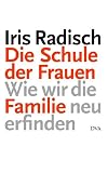 Die Schule der Frauen: Wie wir die Familie neu erfinden