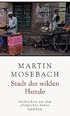 Stadt der wilden Hunde: Nachrichten aus dem alltäglichen Indien
