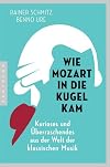 Wie Mozart in die Kugel kam kurioses und Überraschendes aus der Welt der klassischen Musik