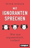 Mit Ignoranten sprechen: Wer nur argumentiert, verliert