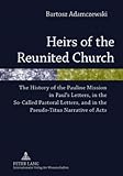 Heirs Of The Reunited Church The History Of The Pauline Mission In Pauls Letters In The Socalled Pastoral Letters And In The Pseudotitus Narrative Of Acts