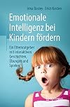 Emotionale Intelligenz bei Kindern fördern: Ein Elternratgeber mit interaktiven Geschichten, Übungen und Spielen