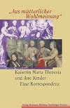 Aus mütterlicher Wohlmeinung. Kaiserin Maria Theresia und ihre Kinder. Eine Korrespondenz.
