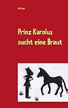 Prinz Karolus sucht eine Braut: Ein albernes Anti-Märchen