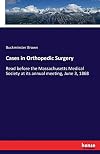 Cases in Orthopedic Surgery: Read before the Massachusetts Medical Society at its annual meeting, June 3, 1868