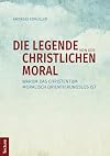 Die Legende von der christlichen Moral : Warum das Christentum moralisch orientierungslos ist
