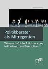 Politikberater als Mitregenten Wissenschaftliche Politikberatung in Frankreich und Deutschland