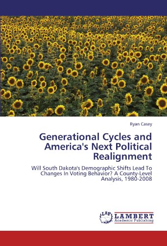 Generational Cycles and America's Next Political Realignment: Will South Dakota's Demographic Shifts Lead To Changes In Voting Behavior? A County-Level Analysis, 1980-2008 book cover