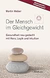 Der Mensch im Gleichgewicht: Gesundheit neu gedacht mit Herz, Logik und Intuition