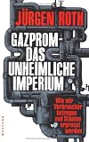 Gazprom - Das unheimliche Imperium: Wie wir Verbraucher betrogen und Staaten erpresst werden