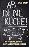 Ab in die Küche!: Wie wir die Kontrolle über unsere Ernährung zurückgewinnen