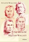 The Myth of William Wallace: A study of the national hero's impact on Scottish history, literature and modern politics