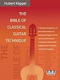 The Bible Of Classical Guitar Technique: A Detailed Compendium Of The Fundamentals And Playing Techniques Of 21st Century Classical Guitar Including ... Progressively Structured Exercises Throughout