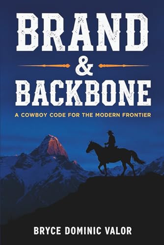 Brand & Backbone: A Cowboy Code for the Modern Frontier: 10 Principles to Live with Purpose, Grit, and Unshakable Integrity