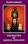 The practice of magical evocation: Instructions for invoking spirit beings from the spheres surrounding us - Franz Bardon