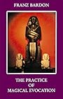 The practice of magical evocation: Instructions for invoking spirit beings from the spheres surrounding us - Franz Bardon