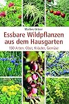 Essbare Wildpflanzen aus dem Hausgarten : 150 Arten: Obst, Kräuter, Gemüse