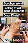 Goodbye, World!: Looking at Art in the Digital Age (Sternberg Press)