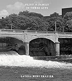 LaToya Ruby Frazier: Flint Is Family In Three Acts