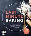 Last Minute Baking - Backen für Spontane: Schnelle Rezepte mit wenig Zutaten