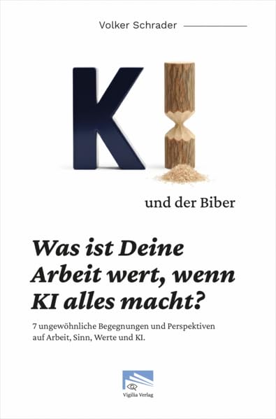 Cover: KI und der Biber was ist deine Arbeit wert, wenn KI alles macht? : 7 ungewöhnliche Begegnungen und Perspektiven auf Arbeit, Sinn, Werte und KI
