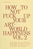 How to Not Fuck Up Your Art-World Happiness Vol. 2: 60 More Tips and Tricks on How to Stay Relaxed and Mentally Sane in the Art Industry