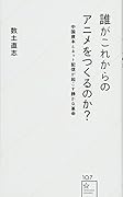 誰がこれからのアニメをつくるのか? 中国資本とネット配信が起こす静かな革命