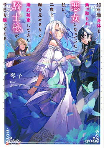 10年間身体を乗っ取られ悪女になっていた私に、二度と顔を見せるなと婚約破棄してきた騎士様が今日も縋ってくる
