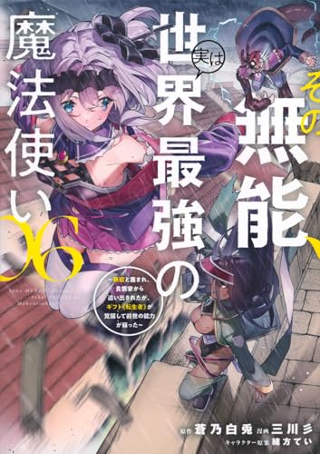 その無能、実は世界最強の魔法使い（6） ～無能と蔑まれ、貴族家から追い出されたが、ギフト《転生者》が覚醒して前世の能力が蘇った～