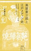 蔦屋重三郎と江戸メディア史 浮世絵師、ベストセラー作家、瓦版屋の仕掛け人