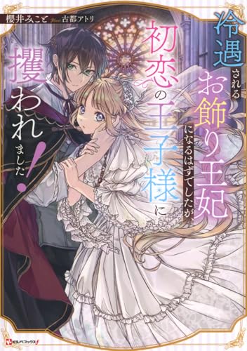 冷遇されるお飾り王妃になるはずでしたが、初恋の王子様に攫われました!