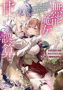 無能魔女の甘すぎる誤算 成り行きで助けた最強魔術師様が熱烈に求愛してくるのですが