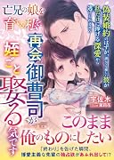 亡兄の娘を育てる私を、再会御曹司が姪ごと娶る気です〜偽装婚約のはずが、誰にでも優しい彼が私だけに捧げる深愛から逃げられません〜