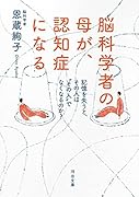 脳科学者の母が、認知症になる 記憶を失うと、その人は“その人”でなくなるのか？