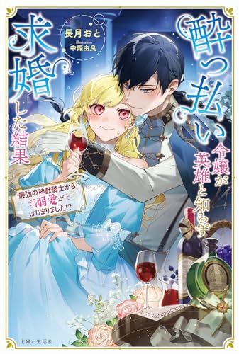 酔っ払い令嬢が英雄と知らず求婚した結果 〜最強の神獣騎士から溺愛がはじまりました!?〜