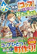 水しか出ない神具【コップ】を授かった僕は、不毛の領地で好きに生きる事にしました