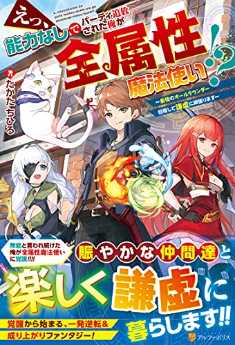 えっ、能力なしでパーティ追放された俺が全属性魔法使い!? 〜最強のオールラウンダー目指して謙虚に頑張ります〜