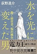 水を光に変えた男 動く経営者　福沢桃介