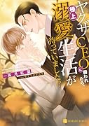 ヤクザCEOに囲われたら、極上溺愛生活が待っていました!?