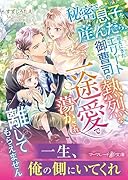秘密で息子を産んだら、迎えにきたエリート御曹司の熱烈な一途愛で蕩かされ離してもらえません