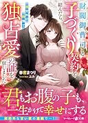 財閥御曹司と子づくり契約を結んだら、想定外の熱情で独占愛の証を宿しました