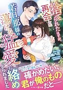 捨てられたはずが、再会した若旦那様の蕩ける猛愛に絡めとられました