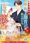 姉の代わりに推しの極上御曹司に娶られたら、寵愛を注がれて懐妊しました