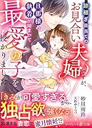 跡継ぎ目当てのお見合い夫婦ですが、旦那様の執着が始まって最愛の子を授かりました