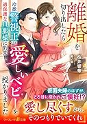 離婚を切り出したら冷徹警視正が過保護な旦那様に豹変し、愛しいベビーを授かりました