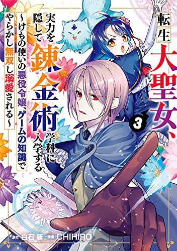 転生大聖女、実力を隠して錬金術学科に入学する　～けもの使いの悪役令嬢、ゲームの知識でやらかし無双し溺愛される～　（3）