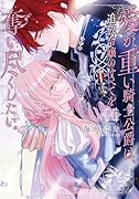 愛が重い騎士公爵は、追放令嬢のすべてを奪い尽くしたい。(4)