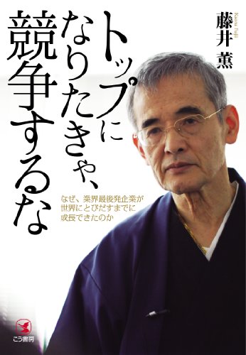 トップになりたきゃ、競争するな―なぜ、業界最後発企業が世界にとびだすまでに成長できたのか