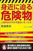 身近に迫る危険物 人体をおびやかす危ないモノたち