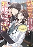 執着系社長の重くて甘い愛にお腹いっぱいです!奥手なドクターは突然のプロポーズに困惑する